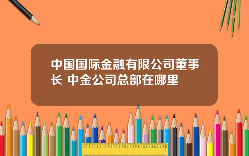 中国国际金融有限公司董事长 中金公司总部在哪里